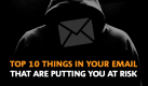 Top 10 Things in Your Email That Are Putting You at Risk